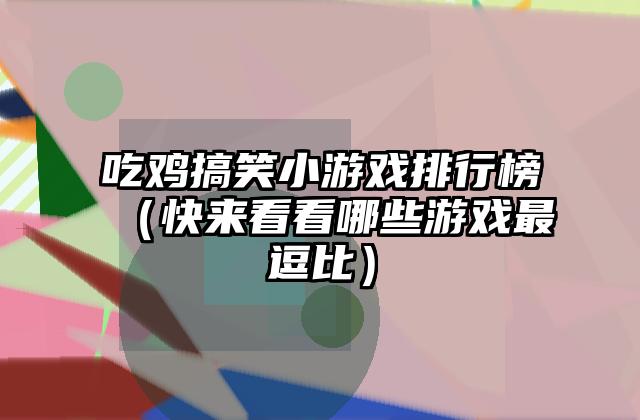 吃鸡搞笑小游戏排行榜（快来看看哪些游戏最逗比）