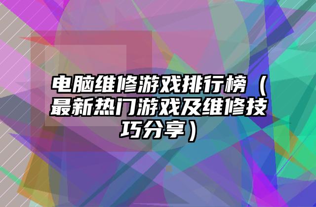 电脑维修游戏排行榜（最新热门游戏及维修技巧分享）