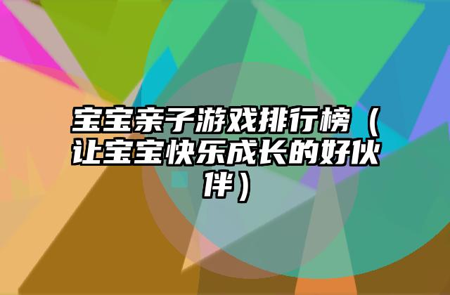 宝宝亲子游戏排行榜（让宝宝快乐成长的好伙伴）