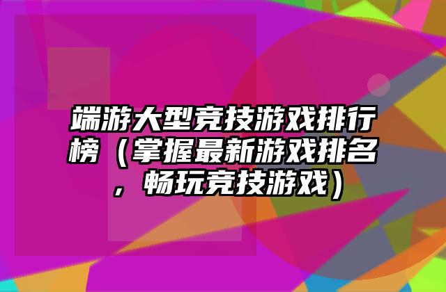端游大型竞技游戏排行榜（掌握最新游戏排名，畅玩竞技游戏）