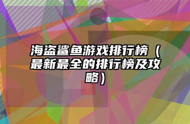 海盗鲨鱼游戏排行榜（最新最全的排行榜及攻略）