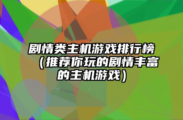 剧情类主机游戏排行榜（推荐你玩的剧情丰富的主机游戏）