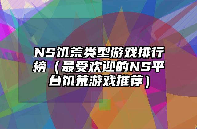 NS饥荒类型游戏排行榜（最受欢迎的NS平台饥荒游戏推荐）