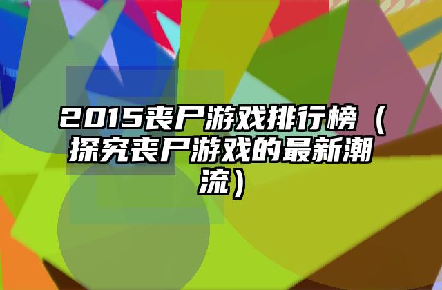 2015丧尸游戏排行榜（探究丧尸游戏的最新潮流）