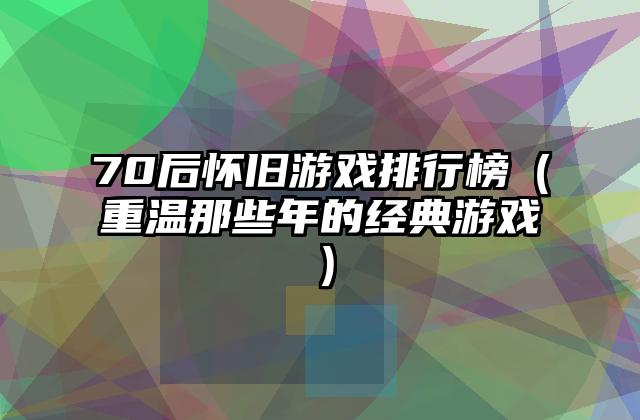 70后怀旧游戏排行榜（重温那些年的经典游戏）
