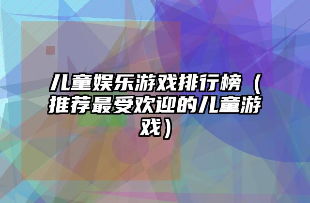 儿童娱乐游戏排行榜（推荐最受欢迎的儿童游戏）
