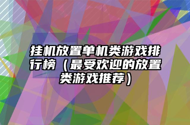 挂机放置单机类游戏排行榜（最受欢迎的放置类游戏推荐）