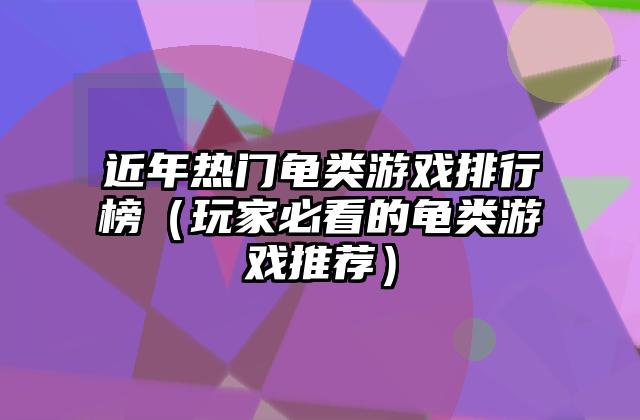 近年热门龟类游戏排行榜（玩家必看的龟类游戏推荐）