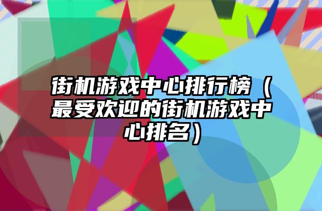 街机游戏中心排行榜（最受欢迎的街机游戏中心排名）