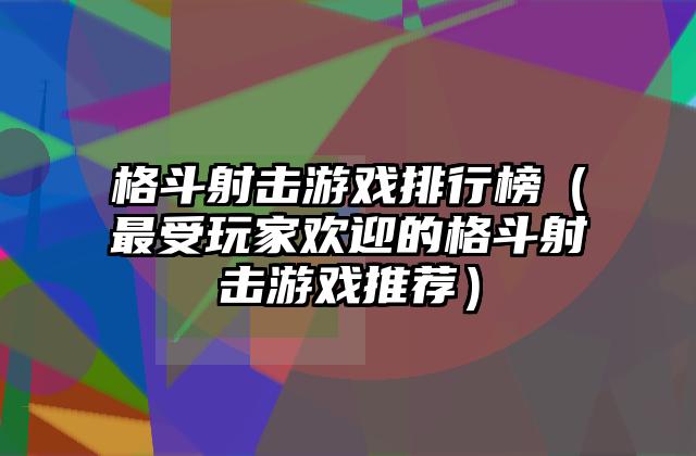 格斗射击游戏排行榜（最受玩家欢迎的格斗射击游戏推荐）