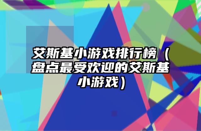 艾斯基小游戏排行榜（盘点最受欢迎的艾斯基小游戏）