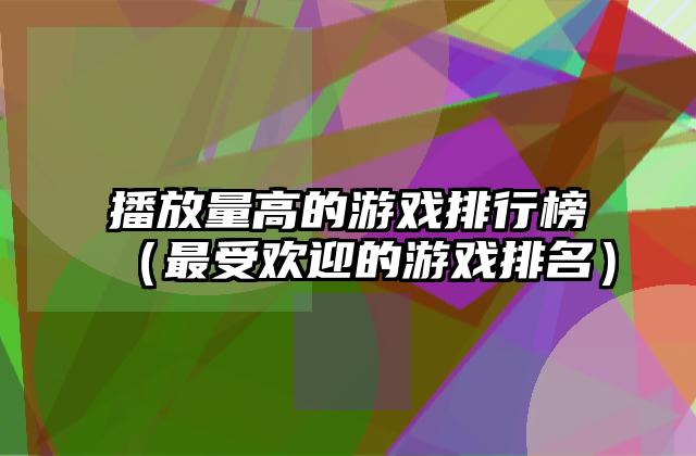 播放量高的游戏排行榜（最受欢迎的游戏排名）