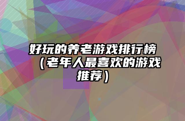 好玩的养老游戏排行榜（老年人最喜欢的游戏推荐）