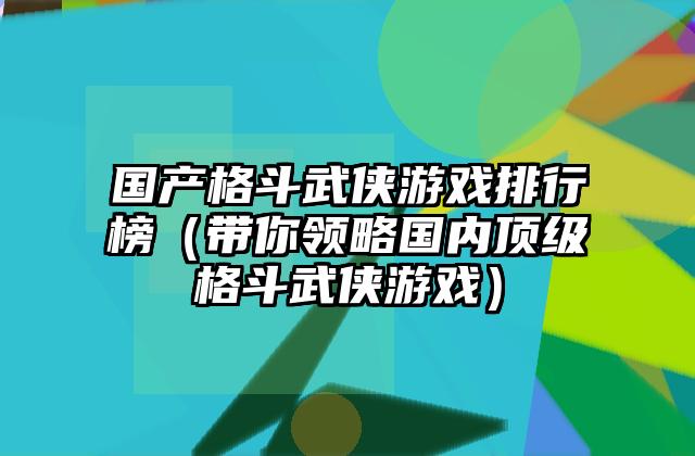 国产格斗武侠游戏排行榜（带你领略国内顶级格斗武侠游戏）