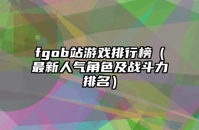 fgob站游戏排行榜（最新人气角色及战斗力排名）