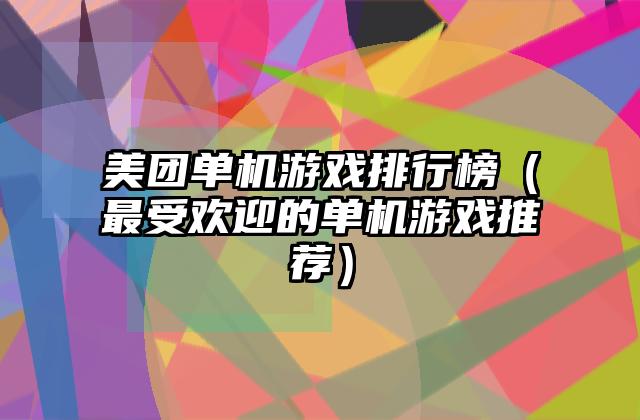 美团单机游戏排行榜（最受欢迎的单机游戏推荐）