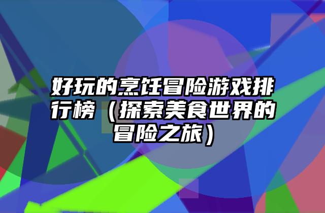好玩的烹饪冒险游戏排行榜（探索美食世界的冒险之旅）