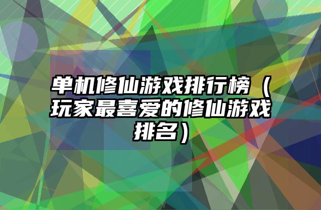 单机修仙游戏排行榜（玩家最喜爱的修仙游戏排名）