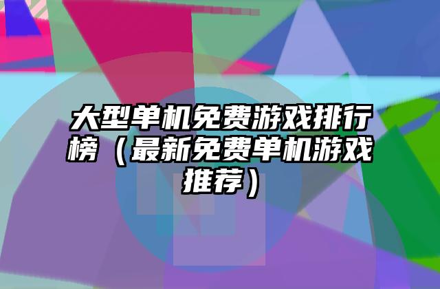 大型单机免费游戏排行榜（最新免费单机游戏推荐）