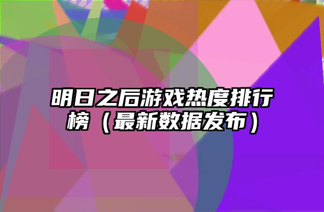 明日之后游戏热度排行榜（最新数据发布）