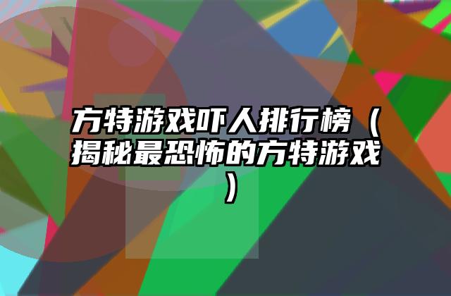 方特游戏吓人排行榜（揭秘最恐怖的方特游戏）