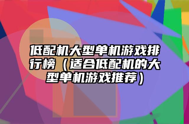 低配机大型单机游戏排行榜（适合低配机的大型单机游戏推荐）