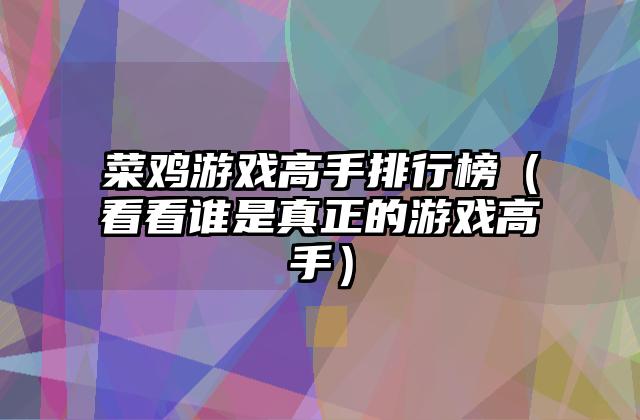 菜鸡游戏高手排行榜（看看谁是真正的游戏高手）