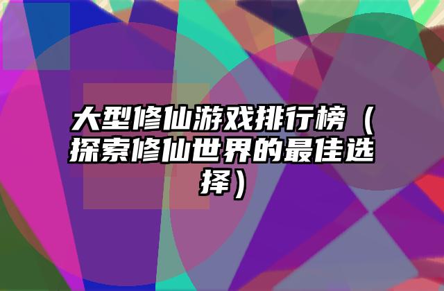 大型修仙游戏排行榜（探索修仙世界的最佳选择）