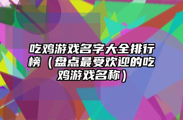 吃鸡游戏名字大全排行榜（盘点最受欢迎的吃鸡游戏名称）