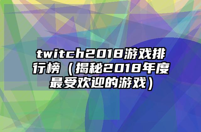 twitch2018游戏排行榜（揭秘2018年度最受欢迎的游戏）