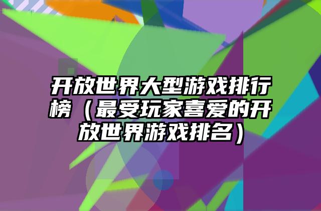 开放世界大型游戏排行榜（最受玩家喜爱的开放世界游戏排名）