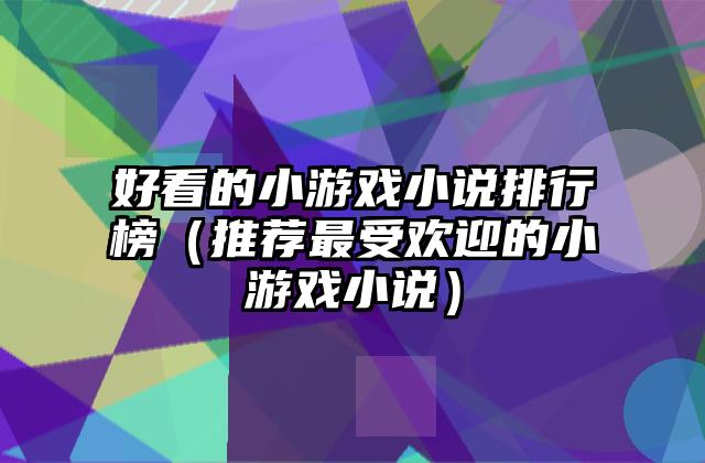 好看的小游戏小说排行榜（推荐最受欢迎的小游戏小说）
