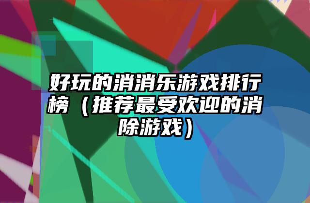好玩的消消乐游戏排行榜（推荐最受欢迎的消除游戏）