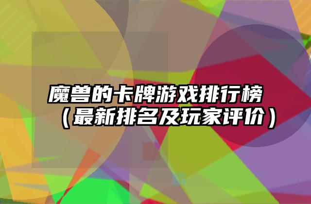 魔兽的卡牌游戏排行榜（最新排名及玩家评价）