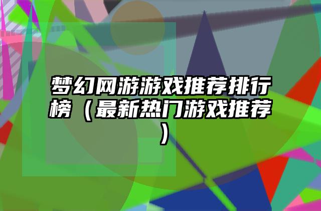 梦幻网游游戏推荐排行榜（最新热门游戏推荐）
