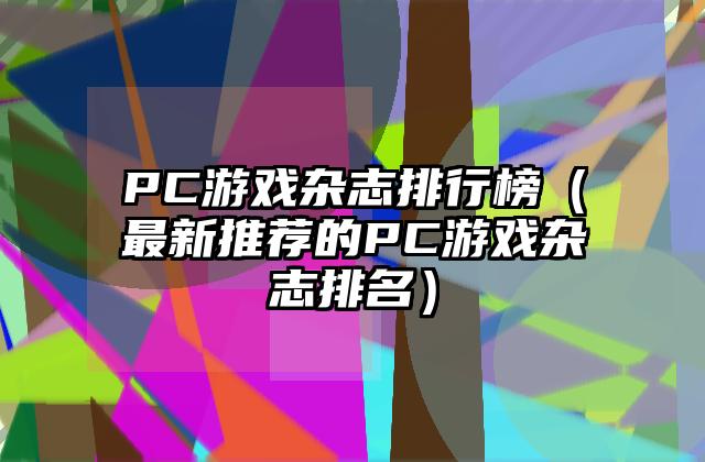 PC游戏杂志排行榜（最新推荐的PC游戏杂志排名）