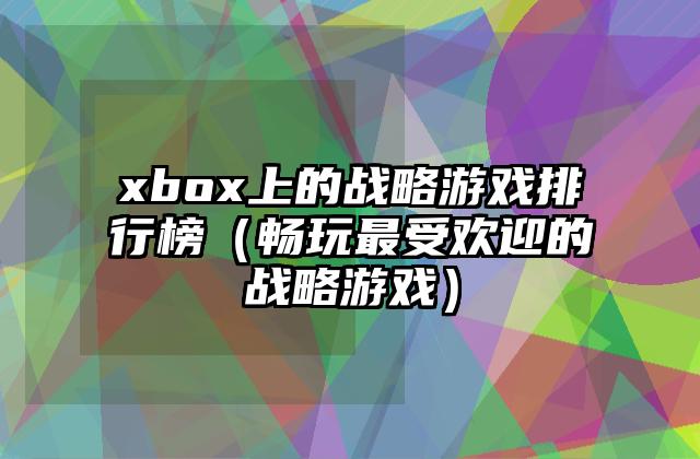 xbox上的战略游戏排行榜（畅玩最受欢迎的战略游戏）
