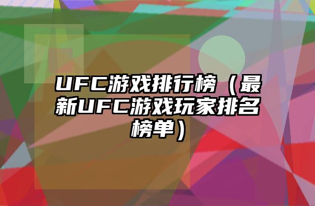 UFC游戏排行榜（最新UFC游戏玩家排名榜单）