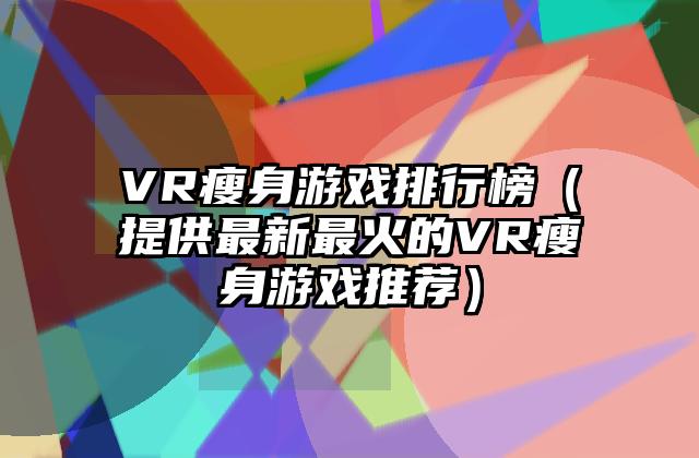 VR瘦身游戏排行榜（提供最新最火的VR瘦身游戏推荐）