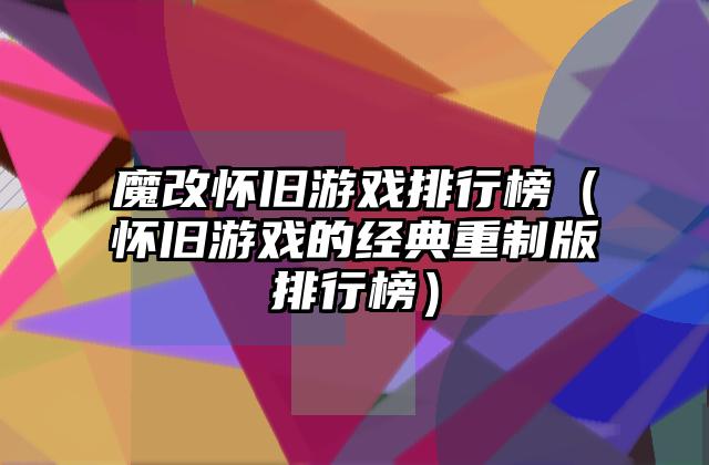 魔改怀旧游戏排行榜（怀旧游戏的经典重制版排行榜）