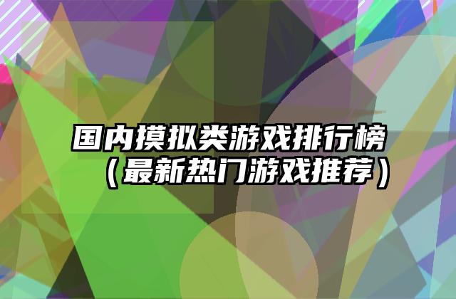 国内摸拟类游戏排行榜（最新热门游戏推荐）