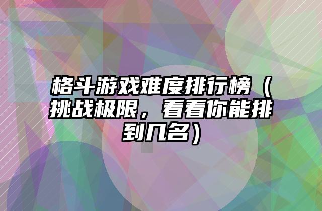 格斗游戏难度排行榜（挑战极限，看看你能排到几名）