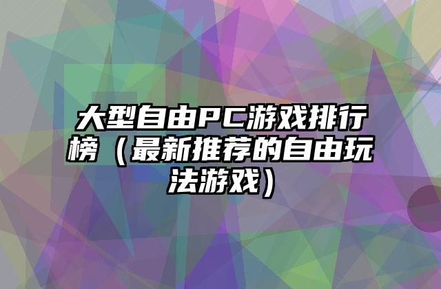 大型自由PC游戏排行榜（最新推荐的自由玩法游戏）