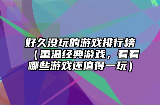 好久没玩的游戏排行榜（重温经典游戏，看看哪些游戏还值得一玩）