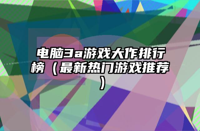 电脑3a游戏大作排行榜（最新热门游戏推荐）