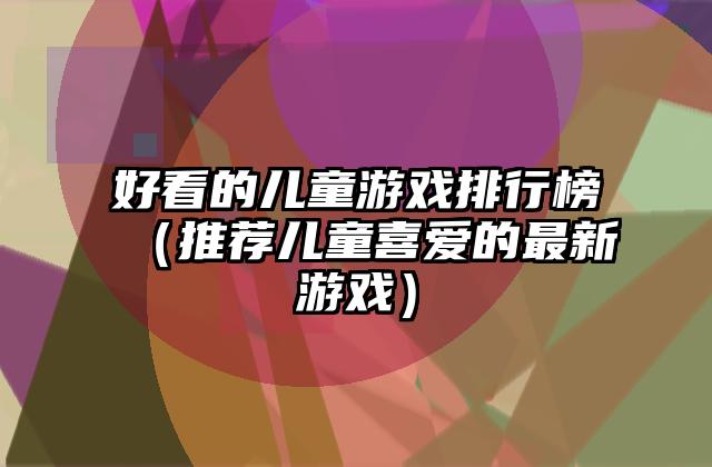 好看的儿童游戏排行榜（推荐儿童喜爱的最新游戏）