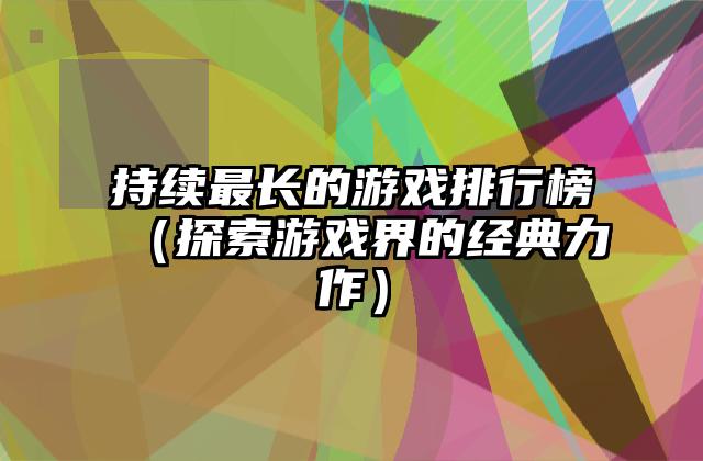 持续最长的游戏排行榜（探索游戏界的经典力作）