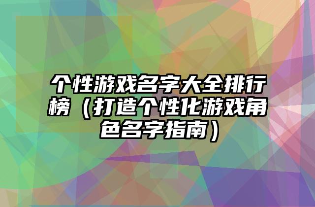 个性游戏名字大全排行榜（打造个性化游戏角色名字指南）