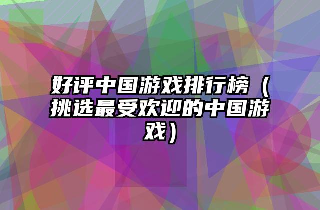 好评中国游戏排行榜（挑选最受欢迎的中国游戏）