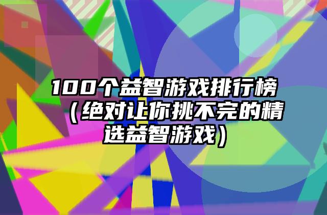 100个益智游戏排行榜（绝对让你挑不完的精选益智游戏）